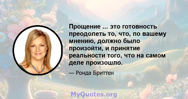 Прощение ... это готовность преодолеть то, что, по вашему мнению, должно было произойти, и принятие реальности того, что на самом деле произошло.