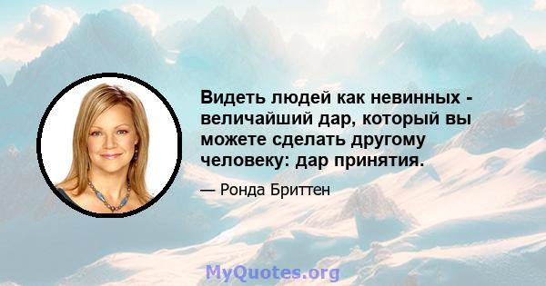 Видеть людей как невинных - величайший дар, который вы можете сделать другому человеку: дар принятия.