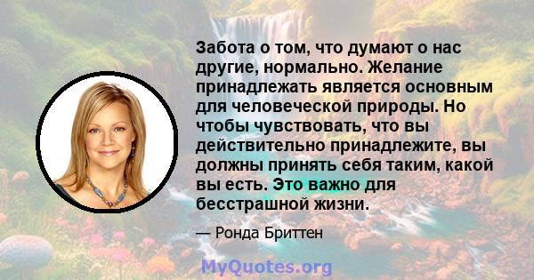 Забота о том, что думают о нас другие, нормально. Желание принадлежать является основным для человеческой природы. Но чтобы чувствовать, что вы действительно принадлежите, вы должны принять себя таким, какой вы есть.