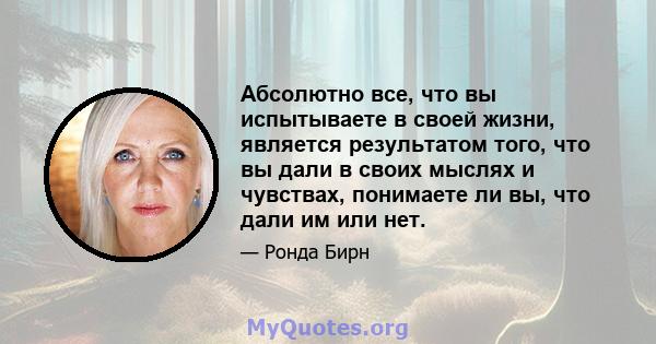 Абсолютно все, что вы испытываете в своей жизни, является результатом того, что вы дали в своих мыслях и чувствах, понимаете ли вы, что дали им или нет.