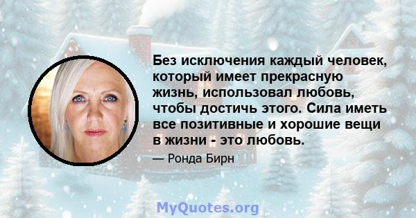 Без исключения каждый человек, который имеет прекрасную жизнь, использовал любовь, чтобы достичь этого. Сила иметь все позитивные и хорошие вещи в жизни - это любовь.