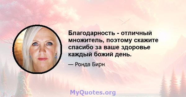 Благодарность - отличный множитель, поэтому скажите спасибо за ваше здоровье каждый божий день.