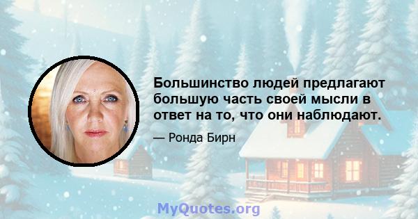 Большинство людей предлагают большую часть своей мысли в ответ на то, что они наблюдают.