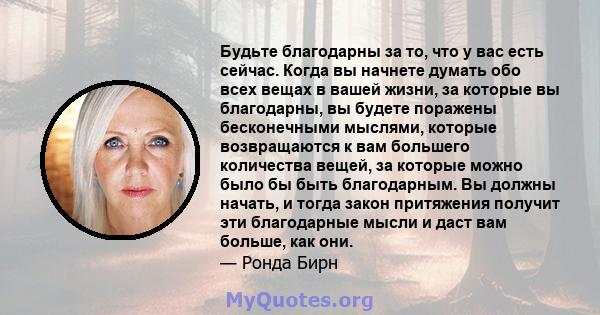 Будьте благодарны за то, что у вас есть сейчас. Когда вы начнете думать обо всех вещах в вашей жизни, за которые вы благодарны, вы будете поражены бесконечными мыслями, которые возвращаются к вам большего количества