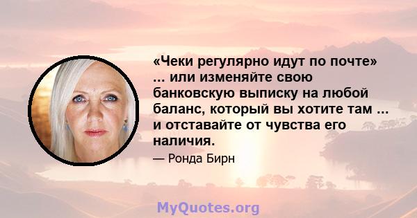 «Чеки регулярно идут по почте» ... или изменяйте свою банковскую выписку на любой баланс, который вы хотите там ... и отставайте от чувства его наличия.