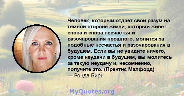 Человек, который отдает свой разум на темной стороне жизни, который живет снова и снова несчастья и разочарования прошлого, молится за подобные несчастья и разочарования в будущем. Если вы не увидите ничего, кроме