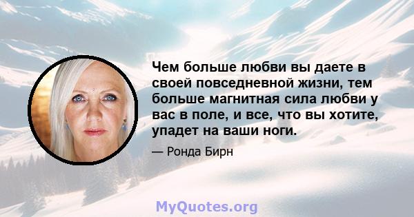 Чем больше любви вы даете в своей повседневной жизни, тем больше магнитная сила любви у вас в поле, и все, что вы хотите, упадет на ваши ноги.