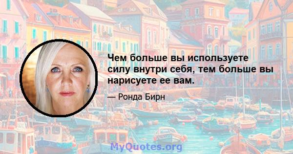 Чем больше вы используете силу внутри себя, тем больше вы нарисуете ее вам.