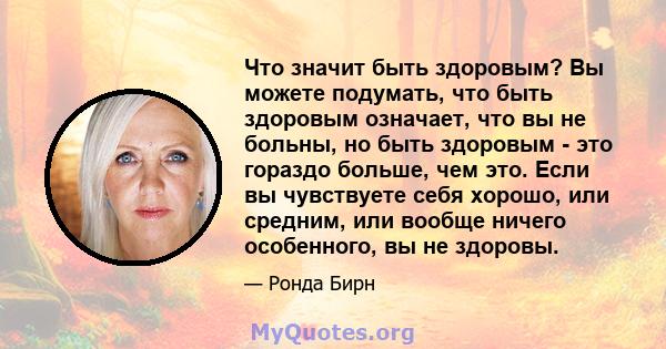 Что значит быть здоровым? Вы можете подумать, что быть здоровым означает, что вы не больны, но быть здоровым - это гораздо больше, чем это. Если вы чувствуете себя хорошо, или средним, или вообще ничего особенного, вы