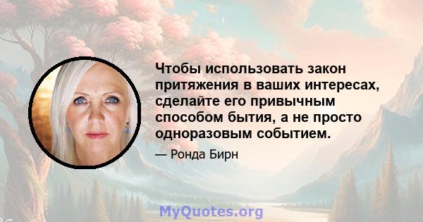 Чтобы использовать закон притяжения в ваших интересах, сделайте его привычным способом бытия, а не просто одноразовым событием.