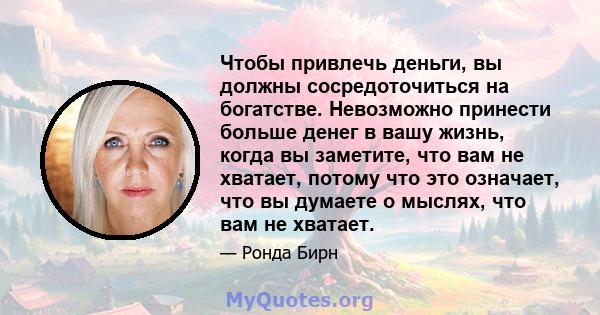 Чтобы привлечь деньги, вы должны сосредоточиться на богатстве. Невозможно принести больше денег в вашу жизнь, когда вы заметите, что вам не хватает, потому что это означает, что вы думаете о мыслях, что вам не хватает.