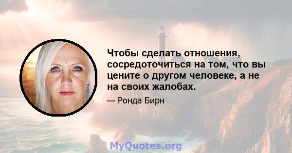 Чтобы сделать отношения, сосредоточиться на том, что вы цените о другом человеке, а не на своих жалобах.