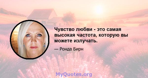 Чувство любви - это самая высокая частота, которую вы можете излучать.