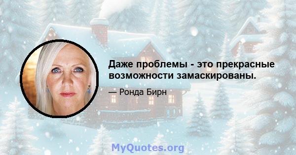 Даже проблемы - это прекрасные возможности замаскированы.