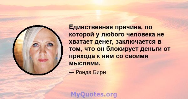 Единственная причина, по которой у любого человека не хватает денег, заключается в том, что он блокирует деньги от прихода к ним со своими мыслями.