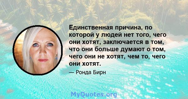 Единственная причина, по которой у людей нет того, чего они хотят, заключается в том, что они больше думают о том, чего они не хотят, чем то, чего они хотят.