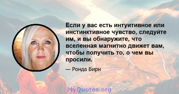 Если у вас есть интуитивное или инстинктивное чувство, следуйте им, и вы обнаружите, что вселенная магнитно движет вам, чтобы получить то, о чем вы просили.