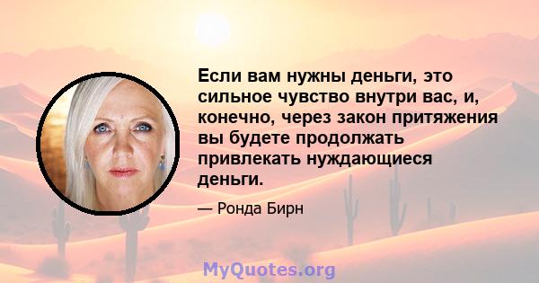 Если вам нужны деньги, это сильное чувство внутри вас, и, конечно, через закон притяжения вы будете продолжать привлекать нуждающиеся деньги.