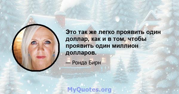 Это так же легко проявить один доллар, как и в том, чтобы проявить один миллион долларов.