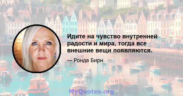 Идите на чувство внутренней радости и мира, тогда все внешние вещи появляются.