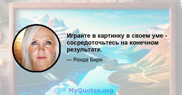 Играйте в картинку в своем уме - сосредоточьтесь на конечном результате.