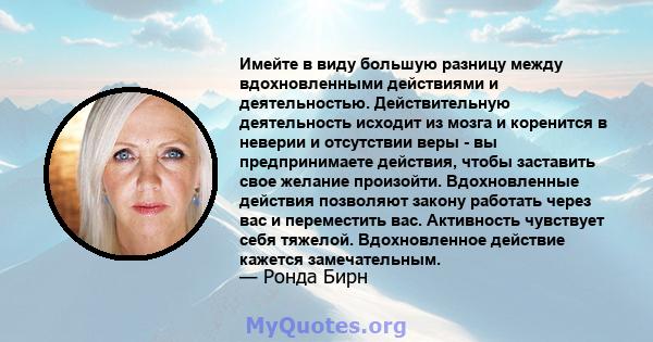 Имейте в виду большую разницу между вдохновленными действиями и деятельностью. Действительную деятельность исходит из мозга и коренится в неверии и отсутствии веры - вы предпринимаете действия, чтобы заставить свое