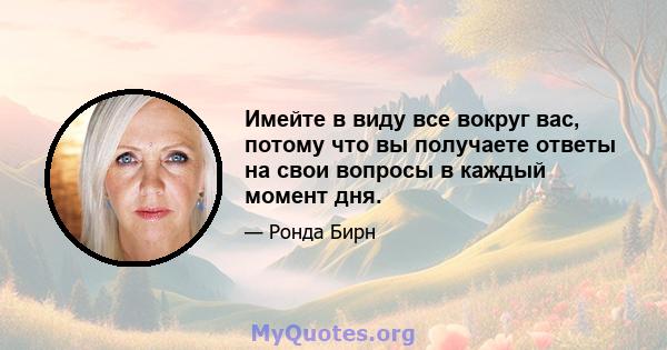 Имейте в виду все вокруг вас, потому что вы получаете ответы на свои вопросы в каждый момент дня.