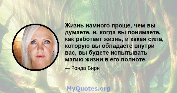 Жизнь намного проще, чем вы думаете, и, когда вы понимаете, как работает жизнь, и какая сила, которую вы обладаете внутри вас, вы будете испытывать магию жизни в его полноте.