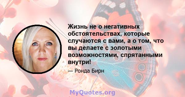 Жизнь не о негативных обстоятельствах, которые случаются с вами, а о том, что вы делаете с золотыми возможностями, спрятанными внутри!