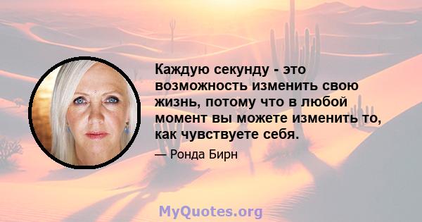 Каждую секунду - это возможность изменить свою жизнь, потому что в любой момент вы можете изменить то, как чувствуете себя.