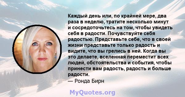 Каждый день или, по крайней мере, два раза в неделю, тратите несколько минут и сосредоточьтесь на том, чтобы увидеть себя в радости. Почувствуйте себя радостью. Представьте себе, что в своей жизни представьте только