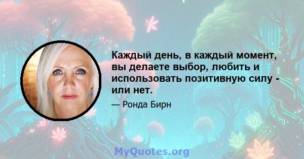 Каждый день, в каждый момент, вы делаете выбор, любить и использовать позитивную силу - или нет.