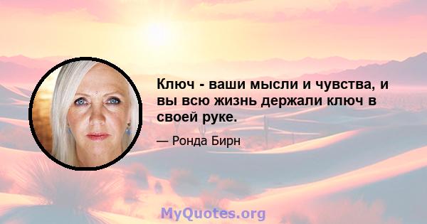 Ключ - ваши мысли и чувства, и вы всю жизнь держали ключ в своей руке.