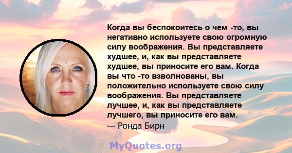 Когда вы беспокоитесь о чем -то, вы негативно используете свою огромную силу воображения. Вы представляете худшее, и, как вы представляете худшее, вы приносите его вам. Когда вы что -то взволнованы, вы положительно