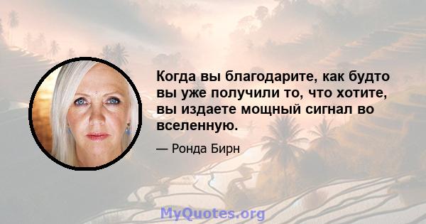 Когда вы благодарите, как будто вы уже получили то, что хотите, вы издаете мощный сигнал во вселенную.