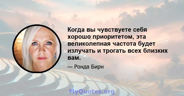 Когда вы чувствуете себя хорошо приоритетом, эта великолепная частота будет излучать и трогать всех близких вам.