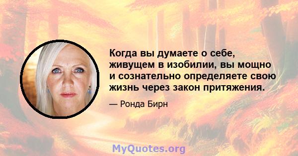 Когда вы думаете о себе, живущем в изобилии, вы мощно и сознательно определяете свою жизнь через закон притяжения.