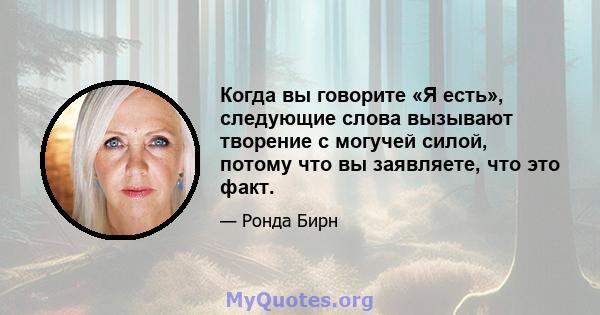 Когда вы говорите «Я есть», следующие слова вызывают творение с могучей силой, потому что вы заявляете, что это факт.