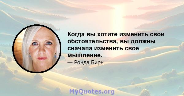 Когда вы хотите изменить свои обстоятельства, вы должны сначала изменить свое мышление.