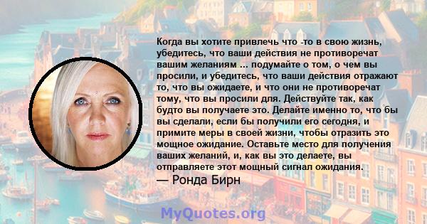 Когда вы хотите привлечь что -то в свою жизнь, убедитесь, что ваши действия не противоречат вашим желаниям ... подумайте о том, о чем вы просили, и убедитесь, что ваши действия отражают то, что вы ожидаете, и что они не 