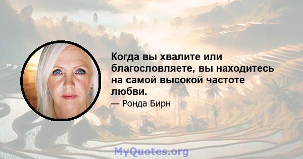 Когда вы хвалите или благословляете, вы находитесь на самой высокой частоте любви.