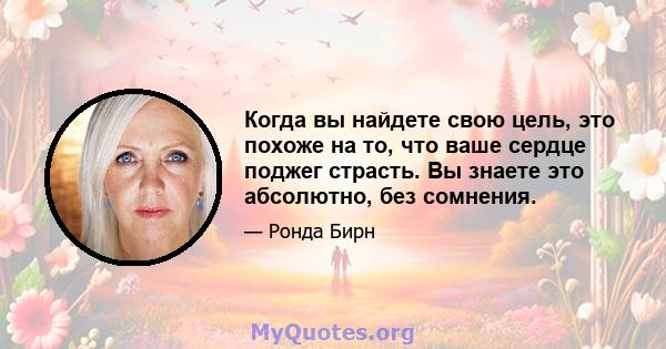 Когда вы найдете свою цель, это похоже на то, что ваше сердце поджег страсть. Вы знаете это абсолютно, без сомнения.