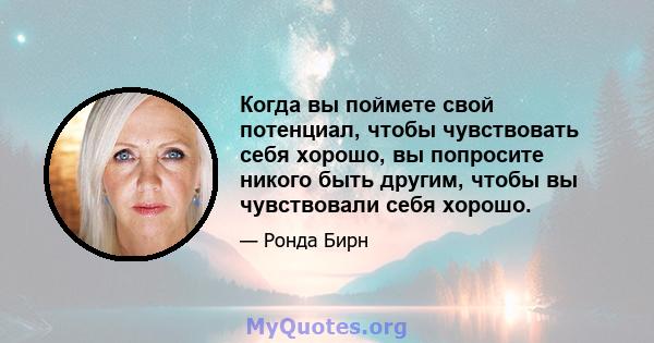 Когда вы поймете свой потенциал, чтобы чувствовать себя хорошо, вы попросите никого быть другим, чтобы вы чувствовали себя хорошо.