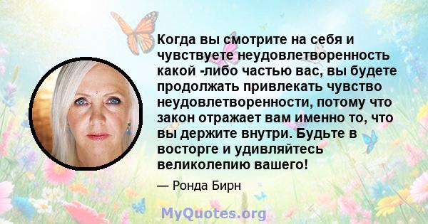 Когда вы смотрите на себя и чувствуете неудовлетворенность какой -либо частью вас, вы будете продолжать привлекать чувство неудовлетворенности, потому что закон отражает вам именно то, что вы держите внутри. Будьте в