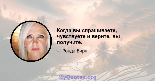 Когда вы спрашиваете, чувствуете и верите, вы получите.