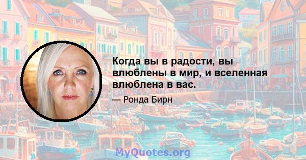 Когда вы в радости, вы влюблены в мир, и вселенная влюблена в вас.