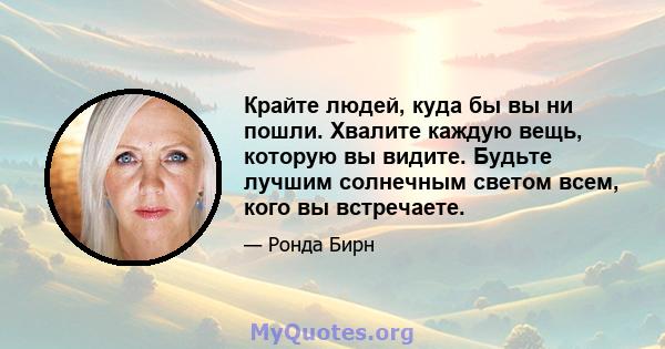 Крайте людей, куда бы вы ни пошли. Хвалите каждую вещь, которую вы видите. Будьте лучшим солнечным светом всем, кого вы встречаете.