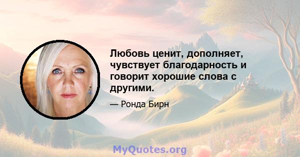 Любовь ценит, дополняет, чувствует благодарность и говорит хорошие слова с другими.