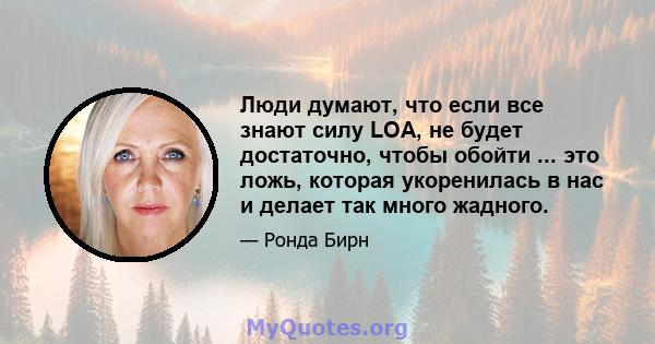 Люди думают, что если все знают силу LOA, не будет достаточно, чтобы обойти ... это ложь, которая укоренилась в нас и делает так много жадного.