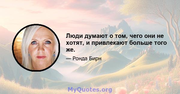 Люди думают о том, чего они не хотят, и привлекают больше того же.